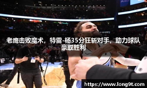 老鹰击败魔术，特雷-杨35分狂斩对手，助力球队豪取胜利