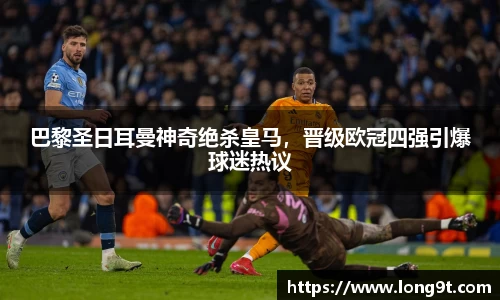 巴黎圣日耳曼神奇绝杀皇马，晋级欧冠四强引爆球迷热议