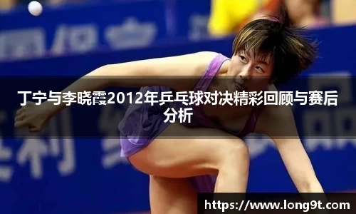 丁宁与李晓霞2012年乒乓球对决精彩回顾与赛后分析