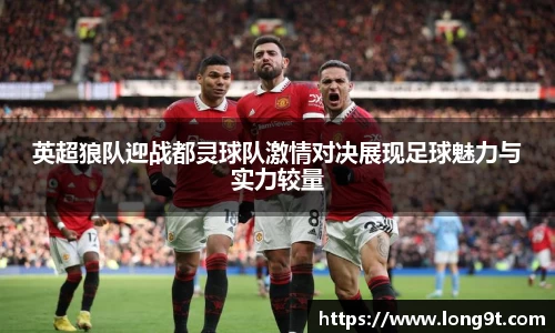 英超狼队迎战都灵球队激情对决展现足球魅力与实力较量