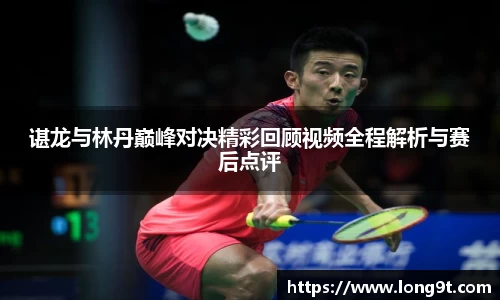 谌龙与林丹巅峰对决精彩回顾视频全程解析与赛后点评