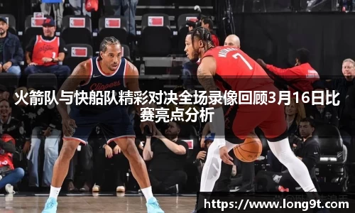 火箭队与快船队精彩对决全场录像回顾3月16日比赛亮点分析