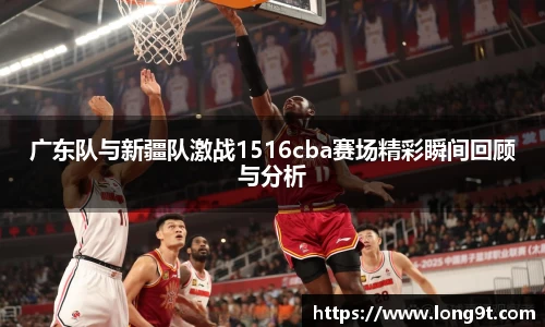 广东队与新疆队激战1516cba赛场精彩瞬间回顾与分析