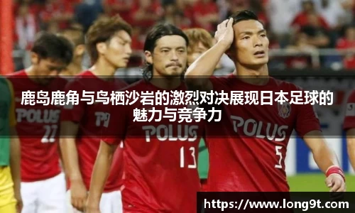 鹿岛鹿角与鸟栖沙岩的激烈对决展现日本足球的魅力与竞争力