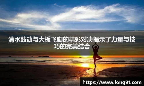 清水鼓动与大板飞脚的精彩对决揭示了力量与技巧的完美结合