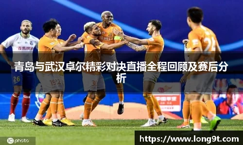 青岛与武汉卓尔精彩对决直播全程回顾及赛后分析