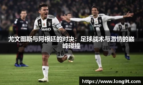尤文图斯与阿根廷的对决：足球战术与激情的巅峰碰撞