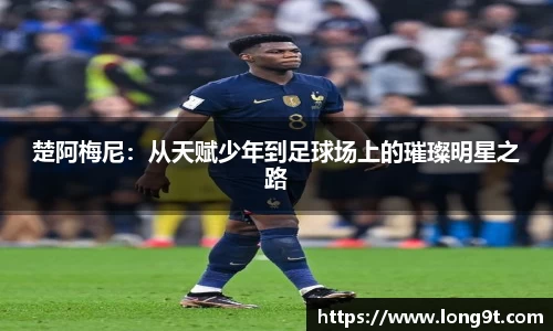 楚阿梅尼：从天赋少年到足球场上的璀璨明星之路