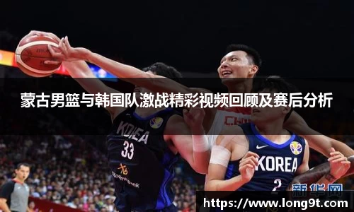 蒙古男篮与韩国队激战精彩视频回顾及赛后分析