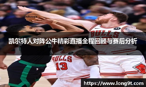 凯尔特人对阵公牛精彩直播全程回顾与赛后分析