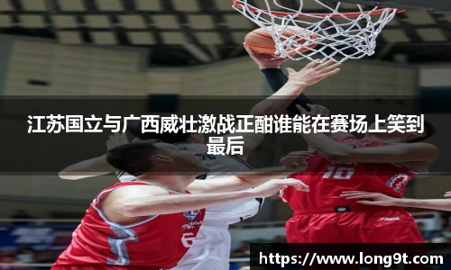 江苏国立与广西威壮激战正酣谁能在赛场上笑到最后