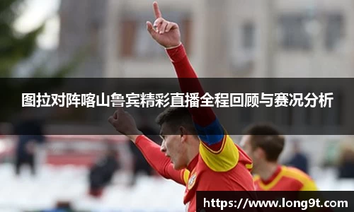 图拉对阵喀山鲁宾精彩直播全程回顾与赛况分析