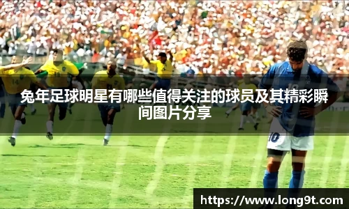 兔年足球明星有哪些值得关注的球员及其精彩瞬间图片分享