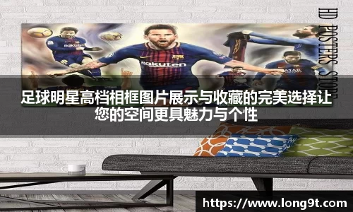 足球明星高档相框图片展示与收藏的完美选择让您的空间更具魅力与个性