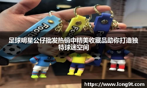 足球明星公仔批发热销中精美收藏品助你打造独特球迷空间