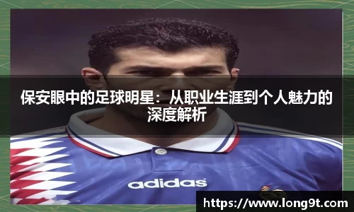 保安眼中的足球明星:从职业生涯到个人魅力的深度解析