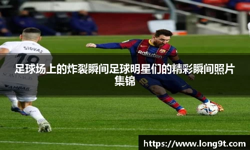 足球场上的炸裂瞬间足球明星们的精彩瞬间照片集锦