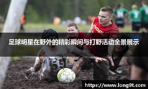 足球明星在野外的精彩瞬间与打野活动全景展示