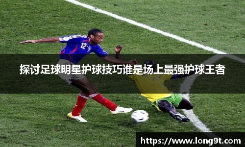探讨足球明星护球技巧谁是场上最强护球王者