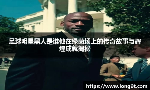 足球明星黑人是谁他在绿茵场上的传奇故事与辉煌成就揭秘