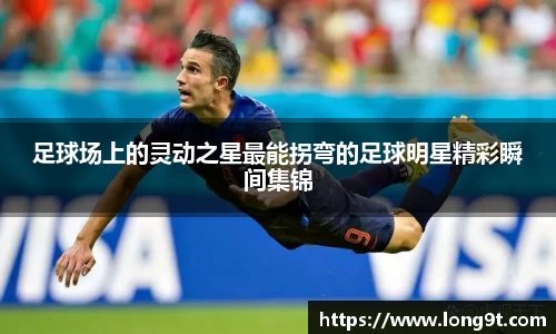 足球场上的灵动之星最能拐弯的足球明星精彩瞬间集锦